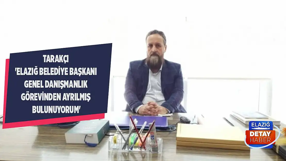 Tarakçı 'Elazığ Belediye Başkanı Genel Danışmanlık Görevinden Ayrılmış Bulunuyorum'