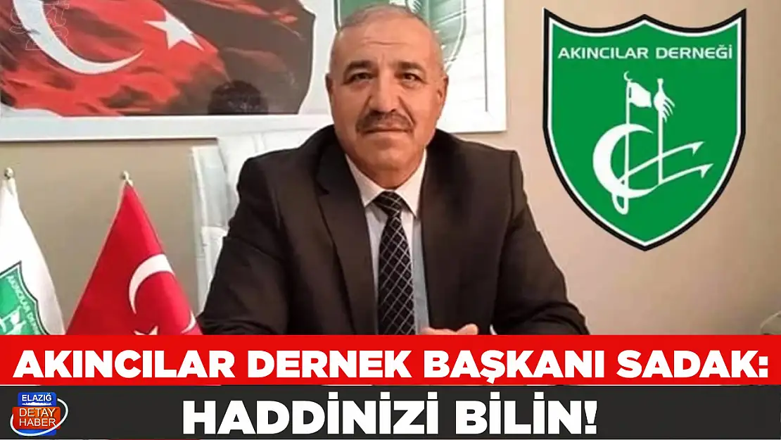 AKINCILAR DERNEK BAŞKANI SADAK: HADDİNİZİ BİLİN!
