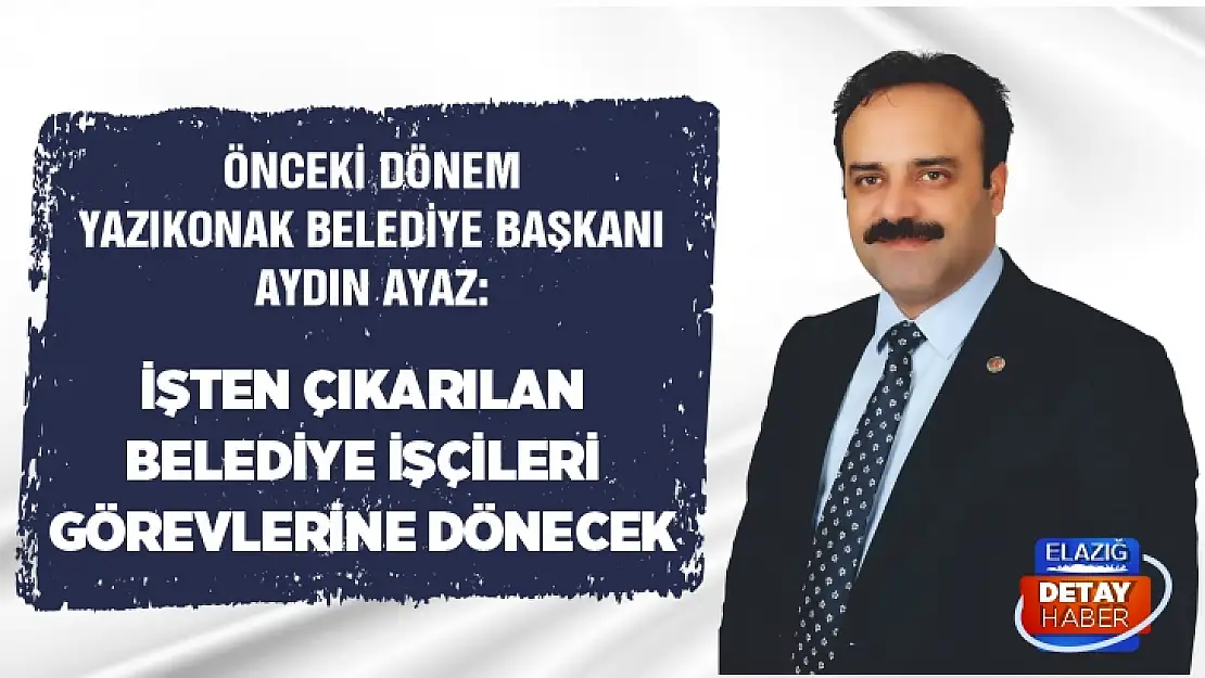 Aydın Ayaz: İşten çıkarılan belediye işçileri görevlerine dönecek