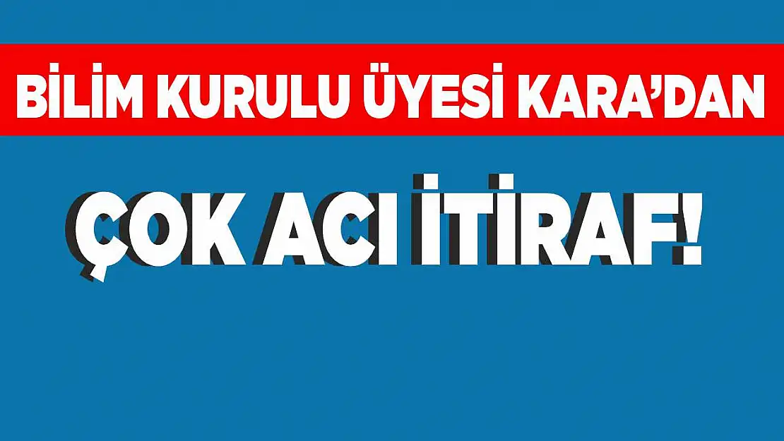 Bilim Kurulu Üyesi Ateş Kara'dan çok acı itiraf!