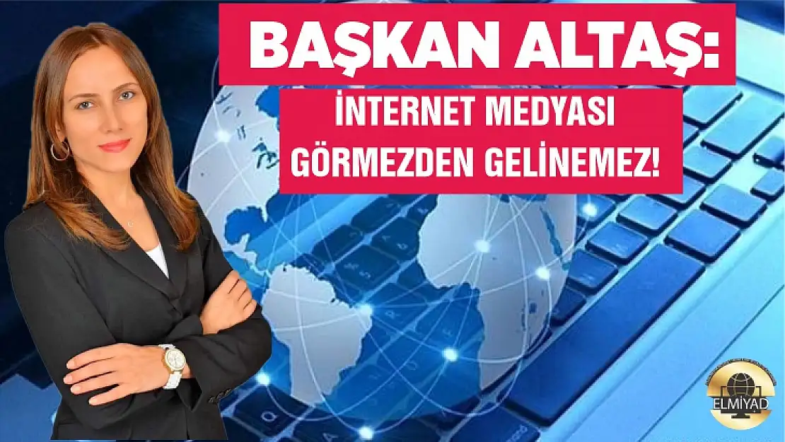 Başkan Altaş: İnternet medyası görmezden gelinemez!