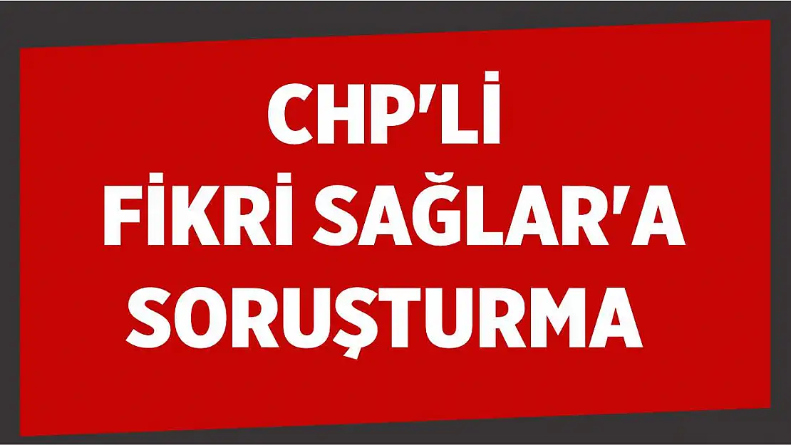 CHP'li Fikri Sağlar'a soruşturma