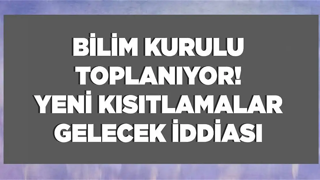 Bilim Kurulu toplanıyor, yasaklar genişleyecek iddiası