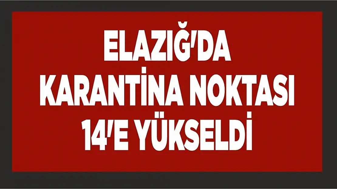 Elazığ'da Karantina Noktası 14'e Yükseldi  