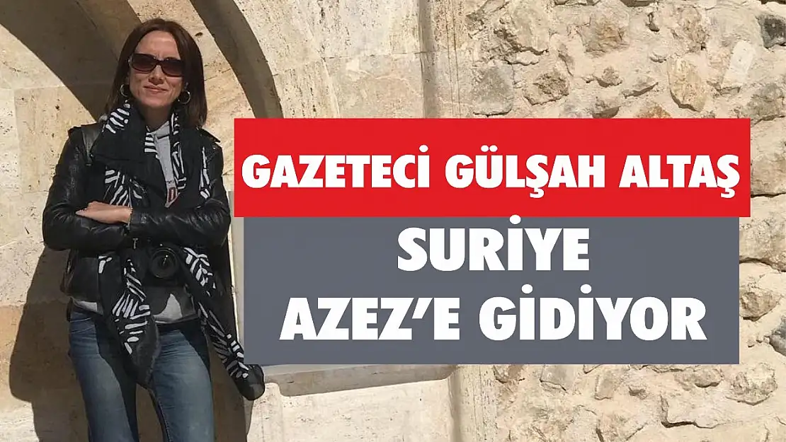 GAZETECİ GÜLŞAH ALTAŞ AZEZ'E GİDİYOR