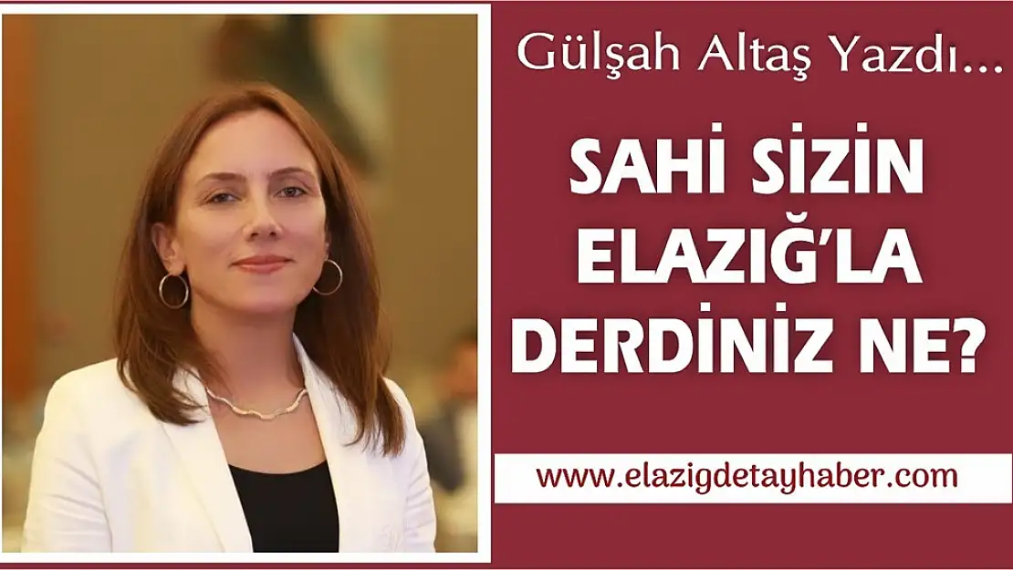 SAHİ SİZİN ELAZIĞ'LA DERDİNİZ NE?