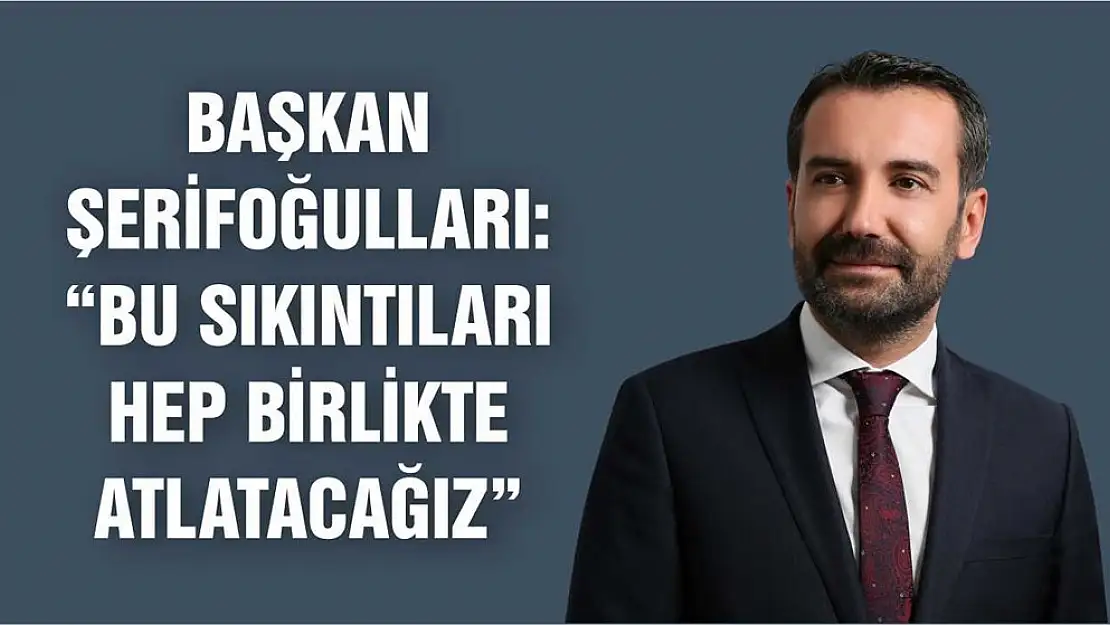 Başkan Şerifoğulları 'Türkiye Olarak İnşallah Bu Sıkıntıyı Hep Birlikte Atlatacağız'