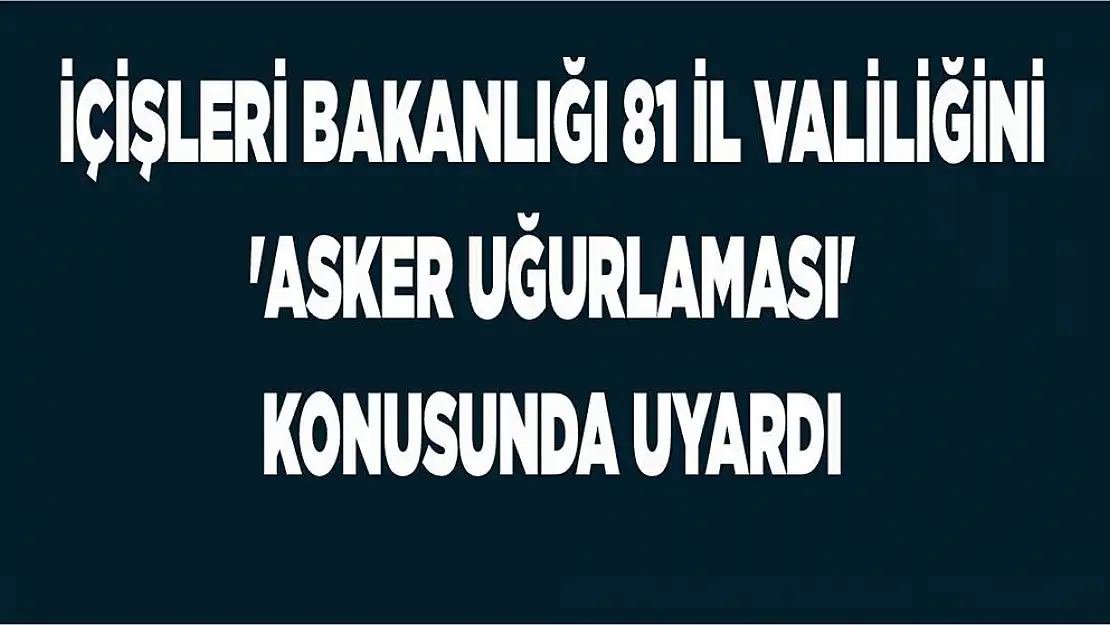 İçişleri Bakanlığı 81 İl Valiliğini 'Asker Uğurlaması' Konusunda Uyardı