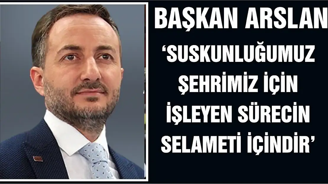 ARSLAN 'SUSKUNLUĞUMUZ ŞEHRİMİZ İÇİN İŞLEYEN SÜRECİN SELAMETİ İÇİNDİR'