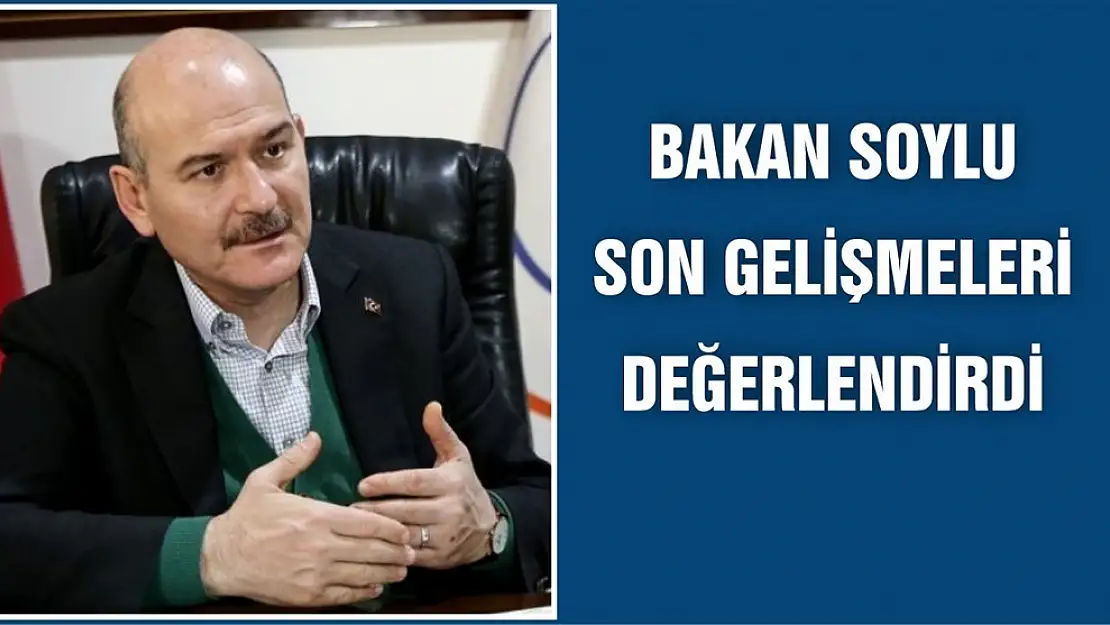 Bakan Soylu Son Gelişmeleri Değerlendirdi