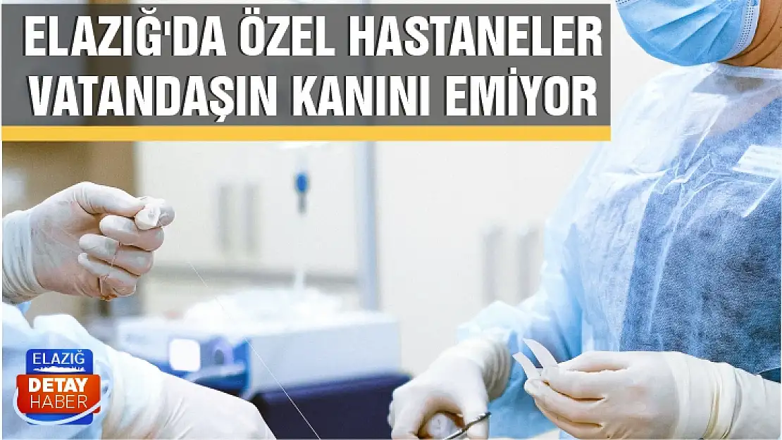 Elazığ'da Özel Hastaneler vatandaşın kanını emiyor