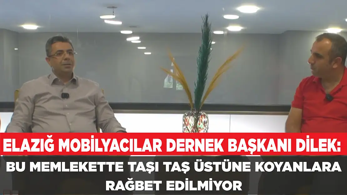 ELAZIĞ MOBİLYACILAR DERNEK BAŞKANI DİLEK: BU MEMLEKETTE TAŞI TAŞ ÜSTÜNE KOYANLARA RAĞBET EDİLMİYOR