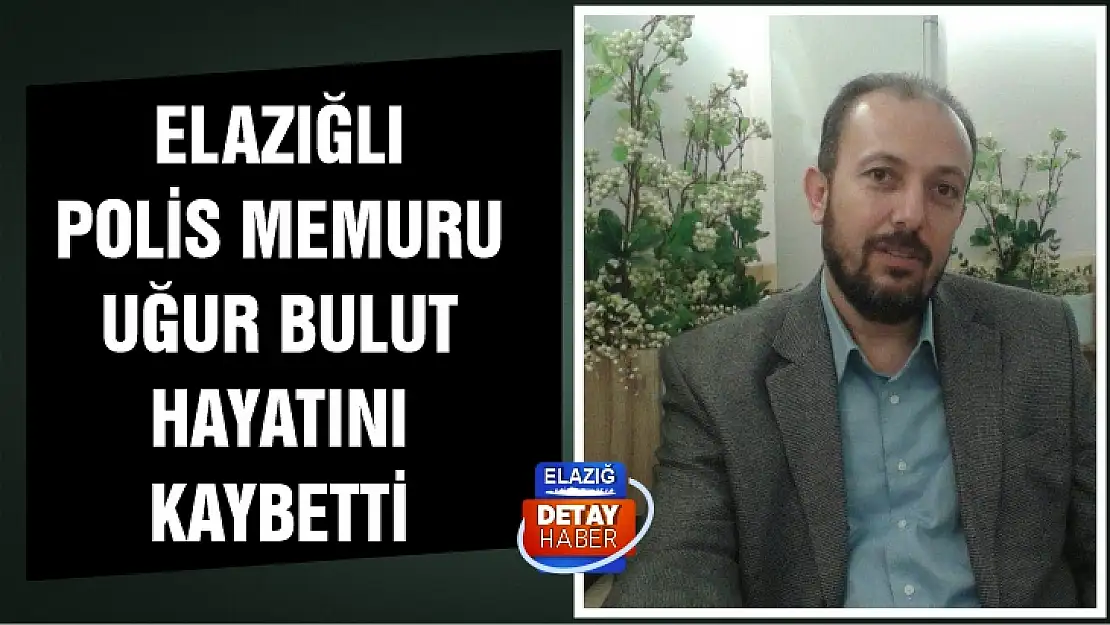 Elazığlı Polis Memuru Uğur Bulut hayatını kaybetti 