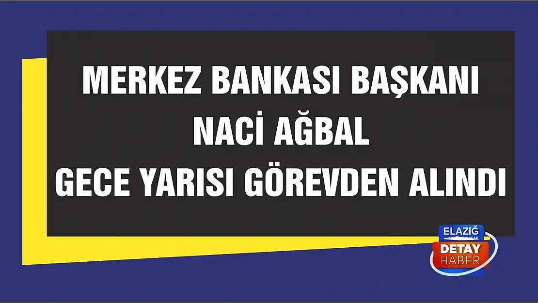 Merkez Bankası Başkanı Naci Ağbal gece yarısı görevden alındı