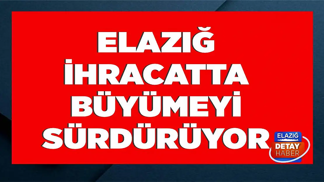 Elazığ İhracatta Büyümeyi Sürdürüyor