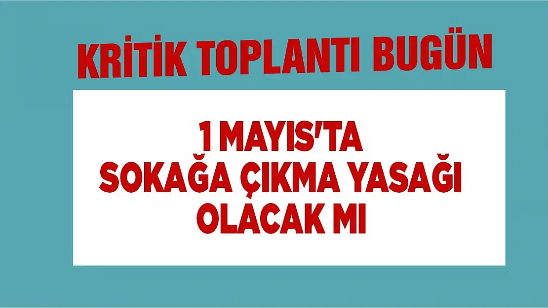 1 Mayıs'ta sokağa çıkma yasağı olacak mı kritik toplantı bugün