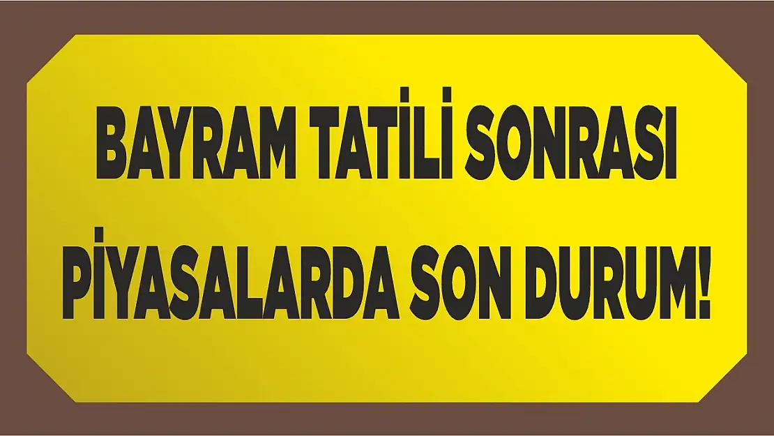 Bayram tatili sonrası piyasalarda son durum!