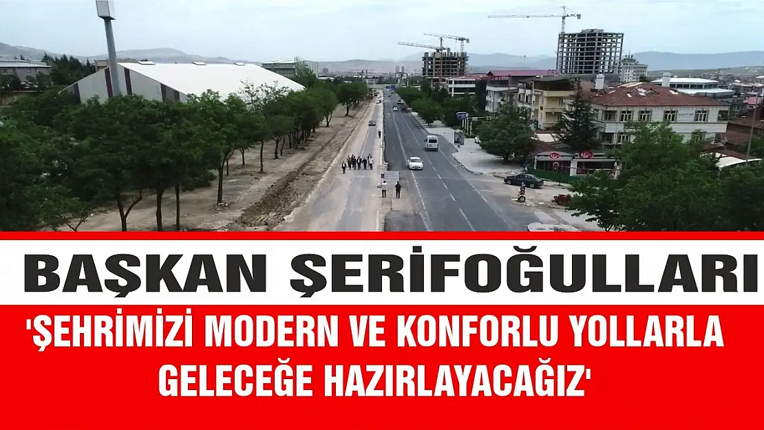 Başkan Şerifoğulları 'Şehrimizi Modern ve Konforlu Yollarla Geleceğe Hazırlayacağız'