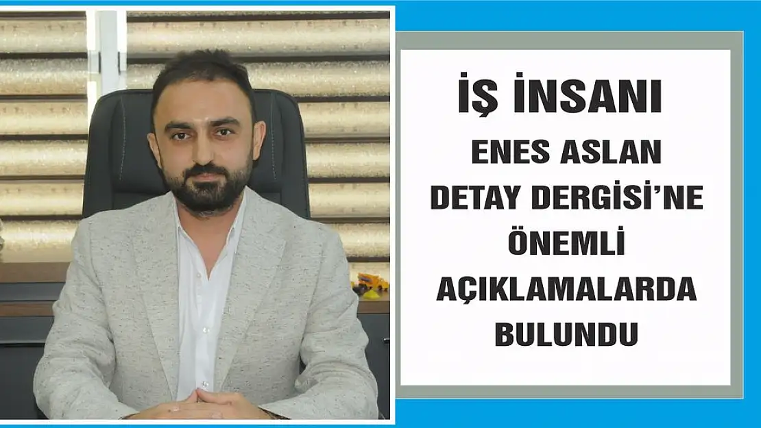 İş insanı Enes Aslan Detay Dergisi'ne önemli açıklamalarda bulundu