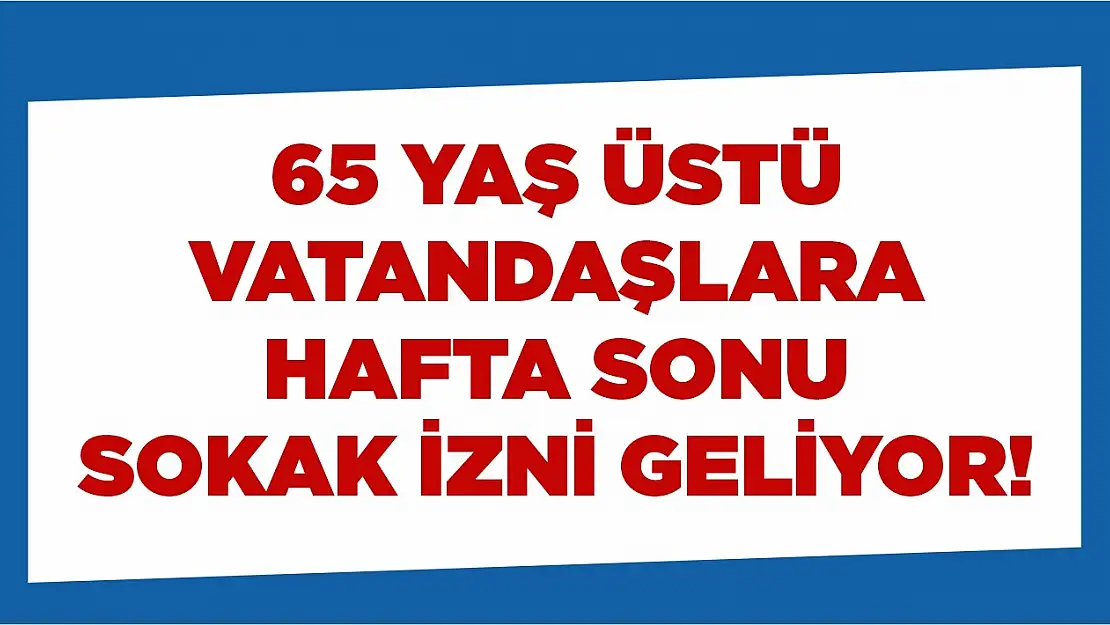 65 yaş üstü vatandaşlara hafta sonu sokak izni geliyor!