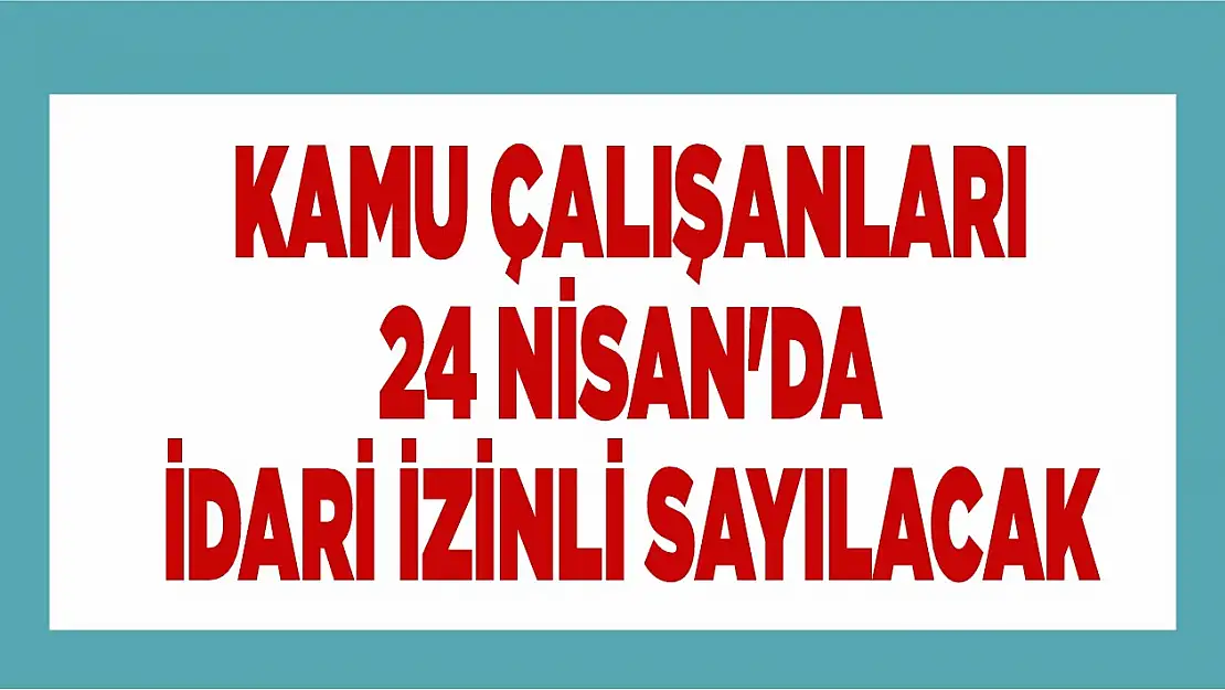 Kamu Çalışanları 24 Nisan'da İdari İzinli Sayılacak