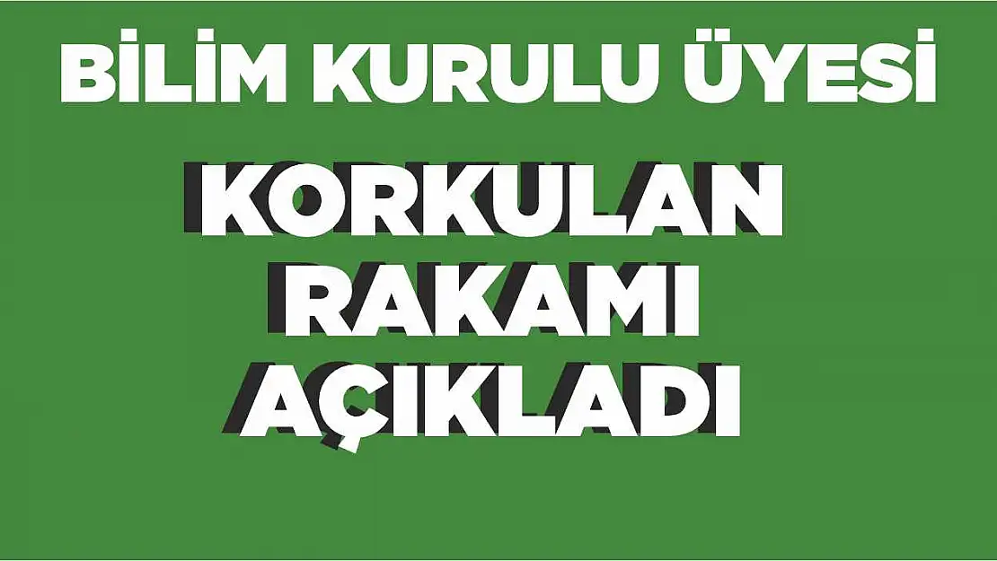 Bilim kurulu üyesi korkulan rakamı açıkladı'