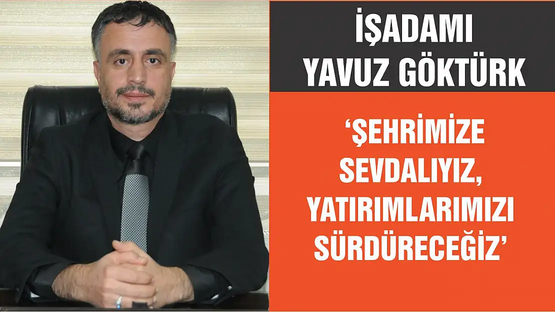 İşadamı Yavuz Göktürk 'Şehrimize Sevdalıyız, Yatırımlarımızı Sürdüreceğiz'