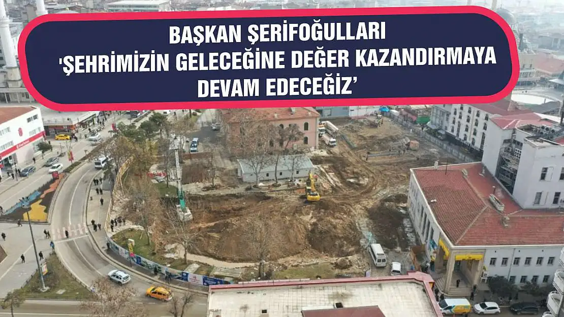 Başkan Şerifoğulları 'Şehrimizin Geleceğine Değer Kazandırmaya Devam Edeceğiz'