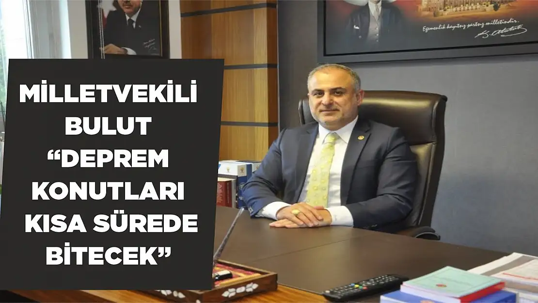 Milletvekili Bulut 'Deprem konutları kısa sürede bitecek'