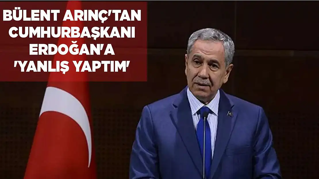 Bülent Arınç'tan Cumhurbaşkanı Erdoğan'a 'Yanlış yaptım'