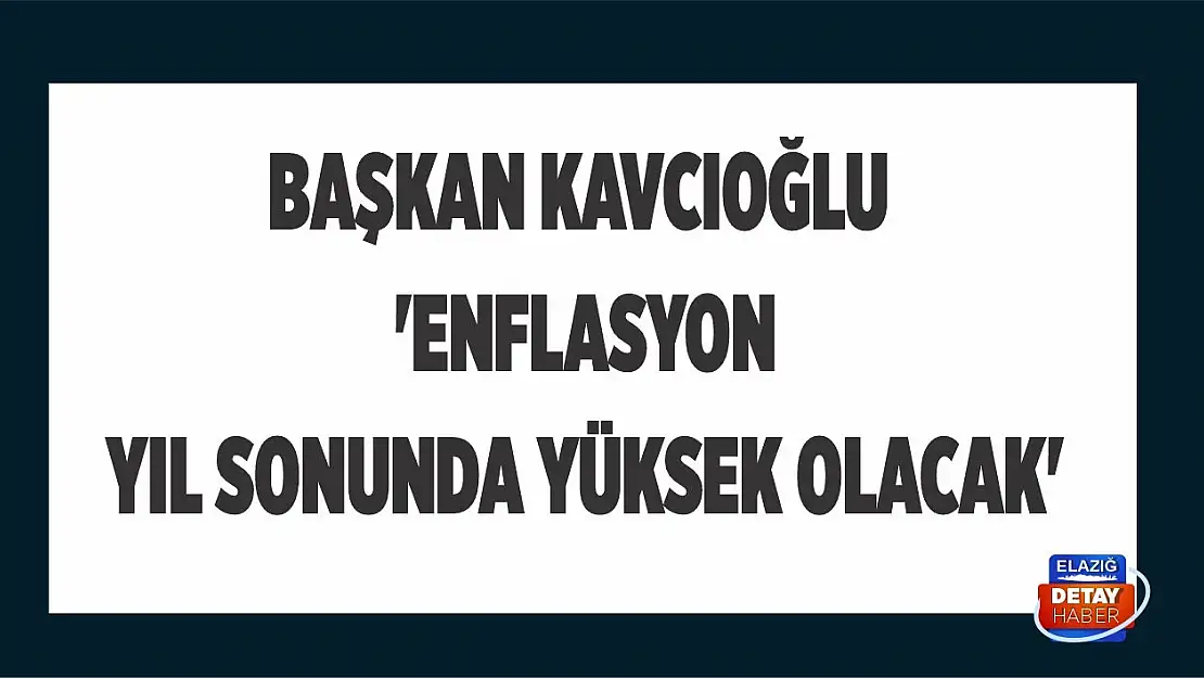 Başkan Kavcıoğlu 'Enflasyon yıl sonunda yüksek olacak'