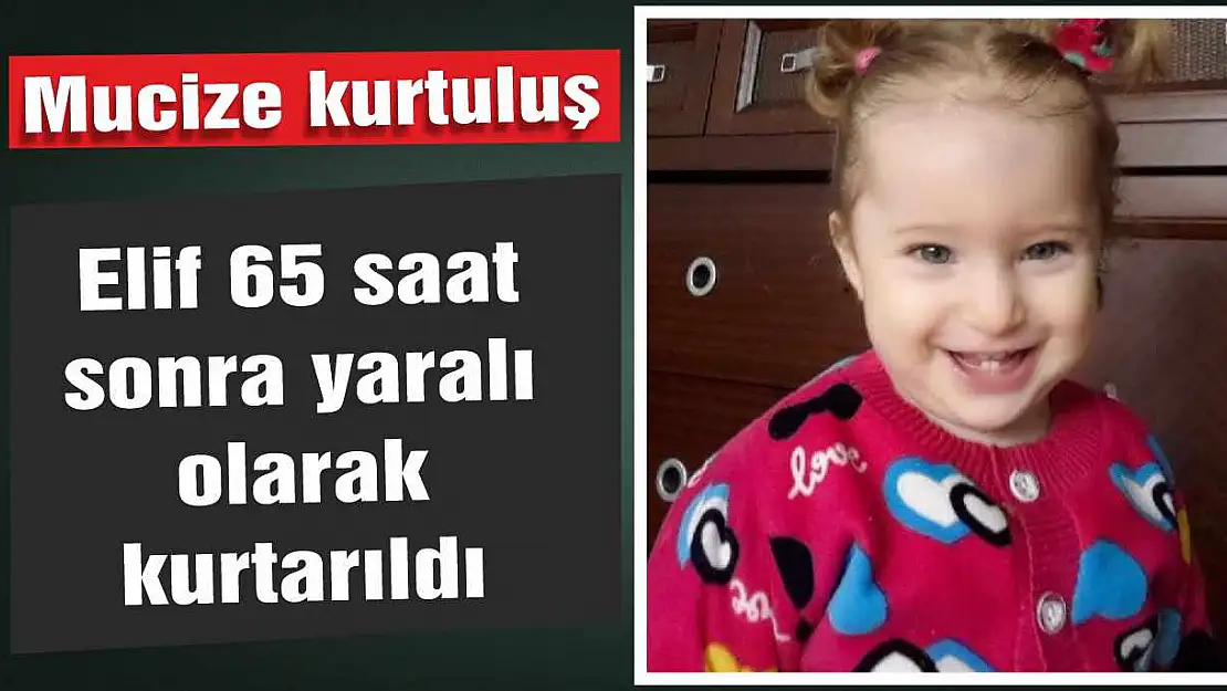 Mucize kurtuluş! Elif 65 saat sonra yaralı olarak kurtarıldı