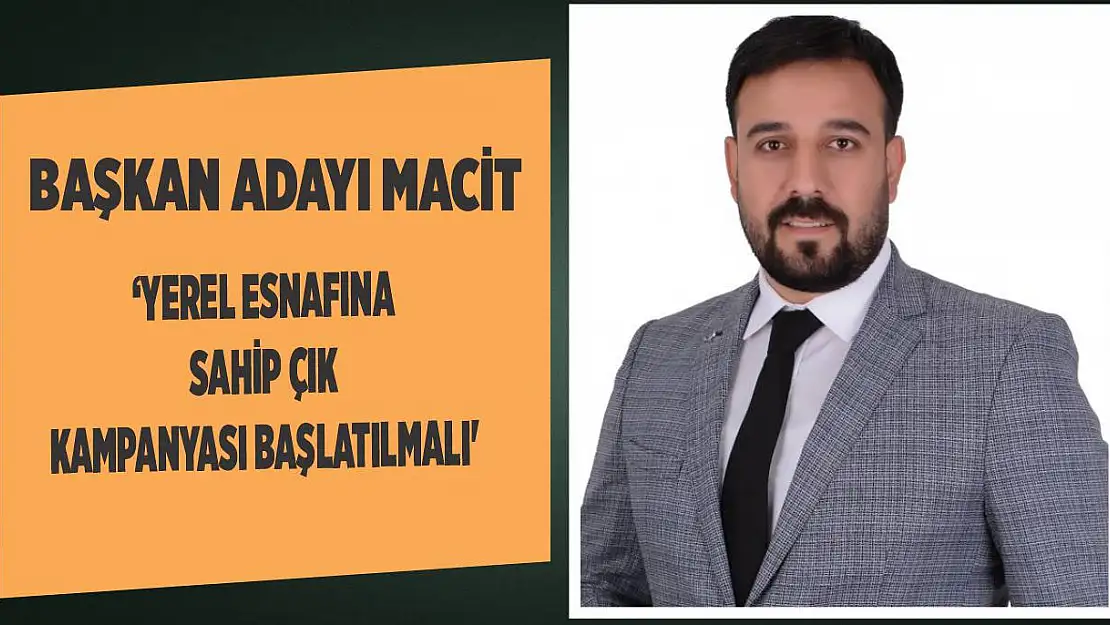 Macit 'Yerel Esnafına Sahip Çık Kampanyası Başlatılmalı'