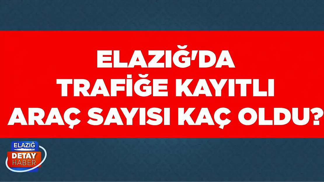 Elazığ'da Trafiğe Kayıtlı Araç Sayısı Kaç Oldu?