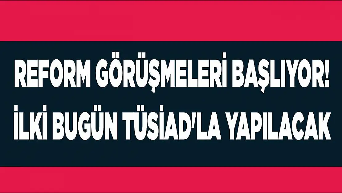 Reform görüşmeleri başlıyor! İlki bugün TÜSİAD'la yapılacak