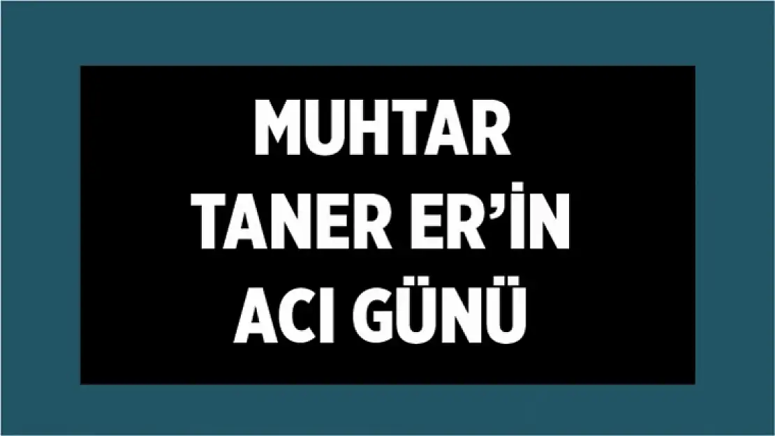 Muhtar Taner Er'in acı günü