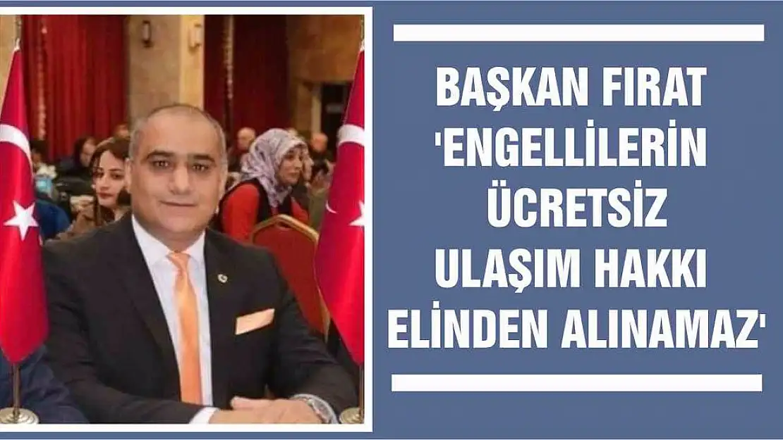 Başkan Fırat 'Engellilerin Ücretsiz Ulaşım Hakkı Elinden Alınamaz'