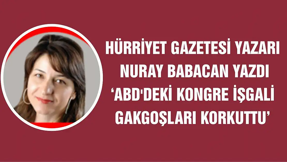 Hürriyet gazetesi yazarı Nuray Babacan yazdı 'ABD'deki Kongre işgali Gakkoşları korkuttu'