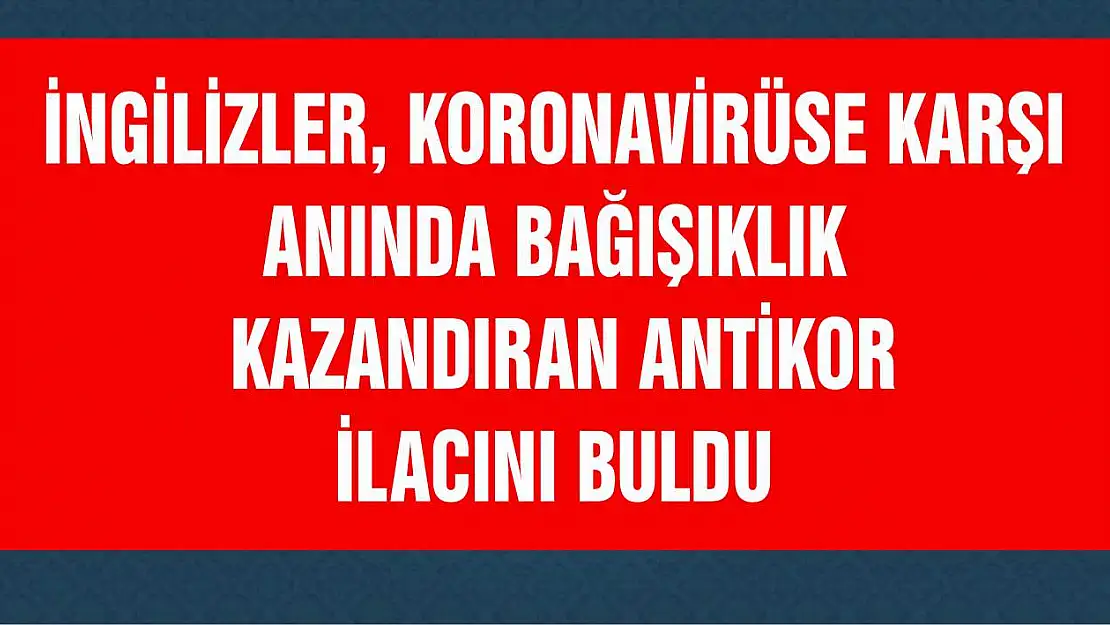 İngilizler, koronavirüse karşı anında bağışıklık kazandıran antikor ilacını buldu