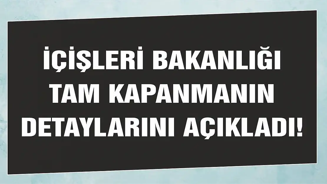 İçişleri Bakanlığı Tam Kapanmanın Detaylarını Açıkladı!