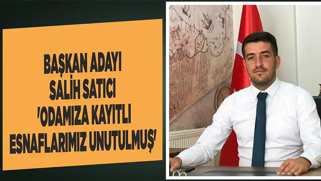 Başkan Adayı Salih Satıcı 'Odamıza Kayıtlı Esnaflarımız Unutulmuş'