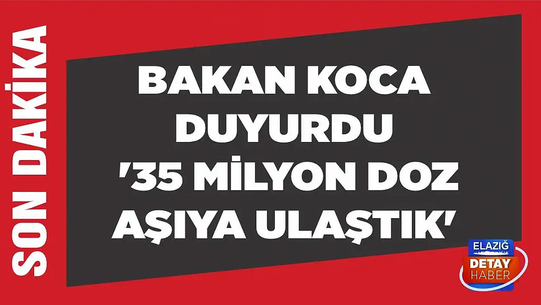 Bakan Koca duyurdu '35 milyon doz aşıya ulaştık'