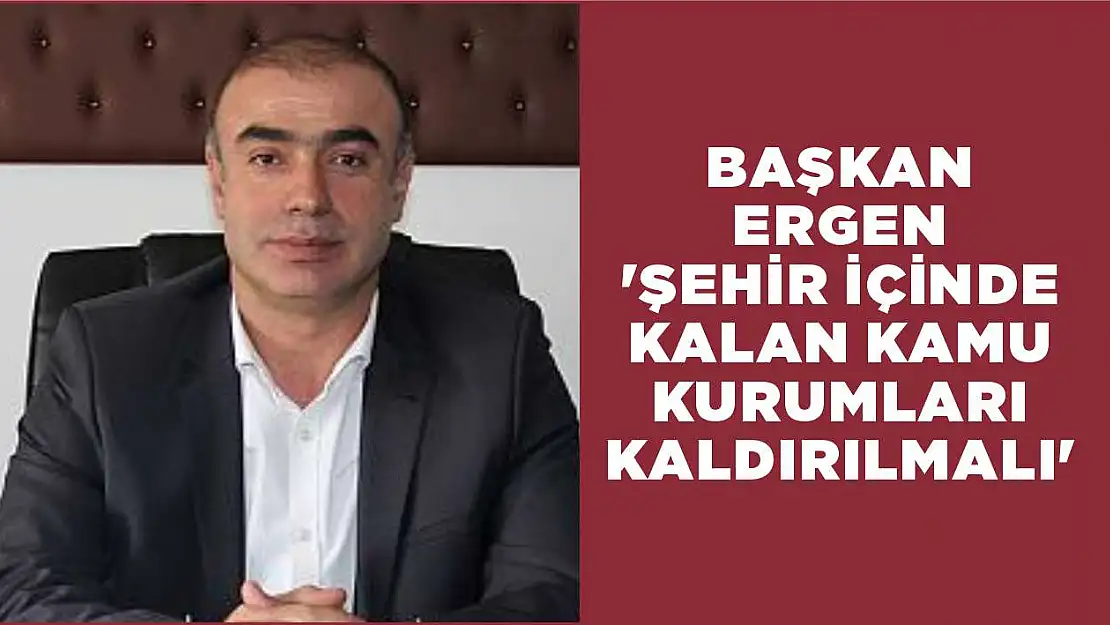 Başkan Ergen 'Şehir içinde kalan kamu kurumları kaldırılmalı'