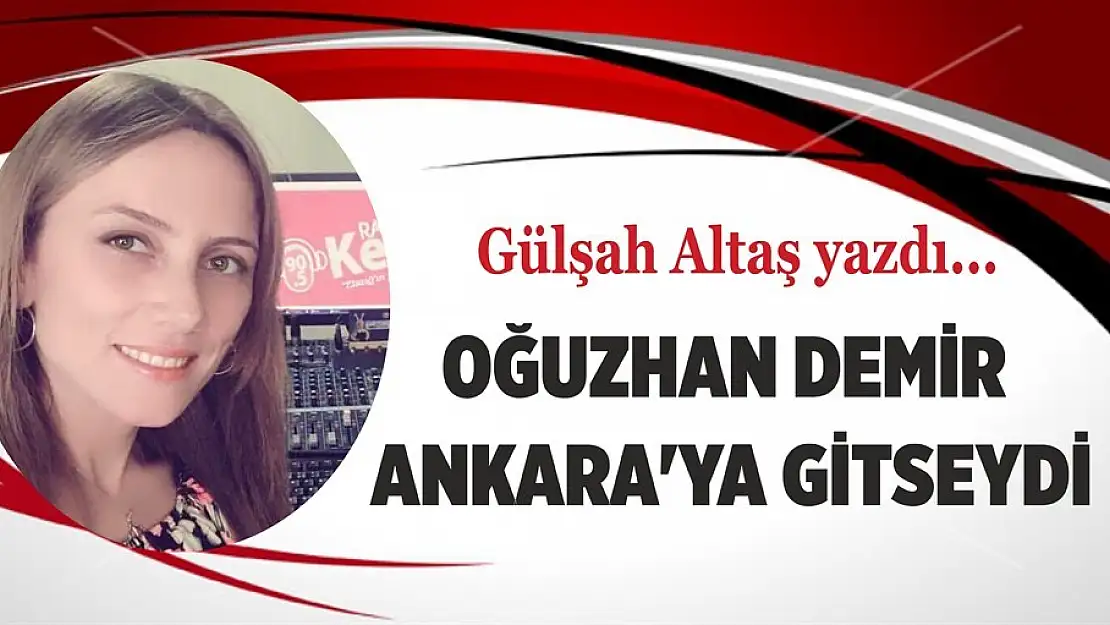 OĞUZHAN DEMİR ANKARA'YA GİTSEYDİ…