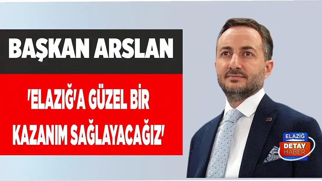 Başkan Arslan 'Elazığ'a Güzel Bir Kazanım Sağlayacağız'