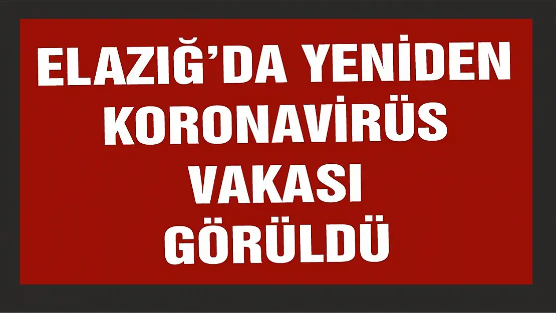 Elazığ'da Yeniden Koronavirüs Vakası Görüldü