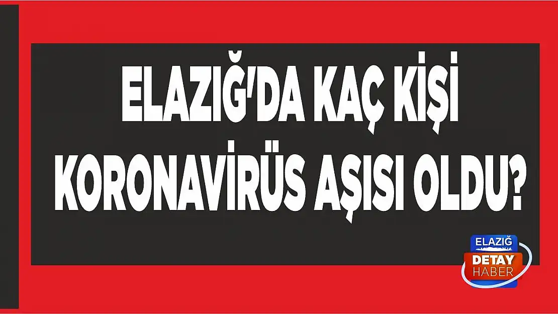 Elazığ'da Kaç Kişi Koronavirüs Aşısı Oldu?