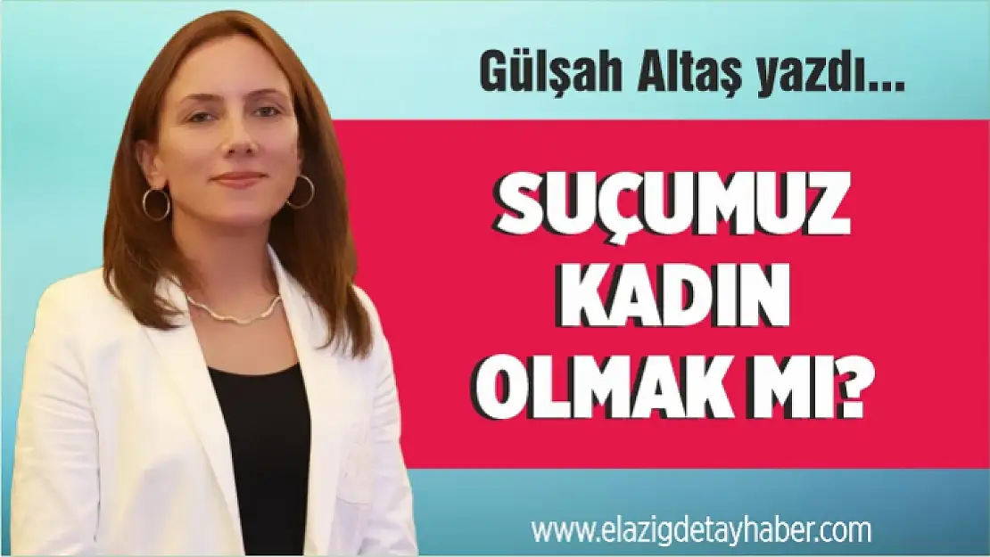 Suçumuz kadın olmak mı?