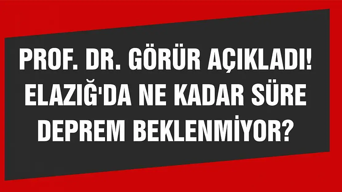 Prof. Dr. Görür Açıkladı! Elazığ'da Ne Kadar Süre Deprem Beklenmiyor?