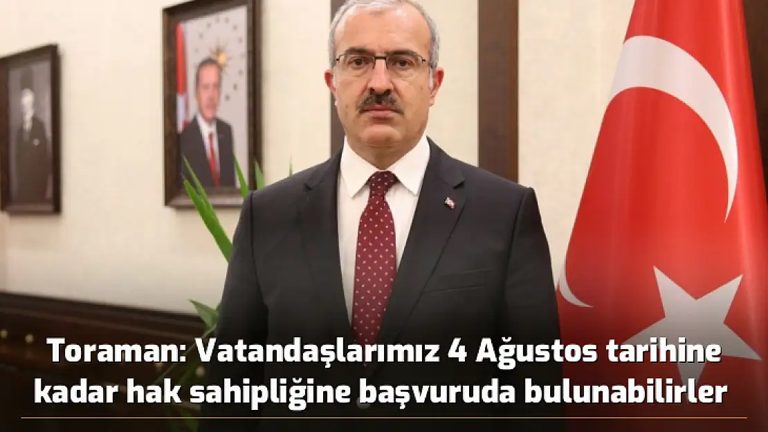 Toraman: Vatandaşlarımız 4 Ağustos tarihine kadar hak sahipliğine başvuruda bulunabilirler 